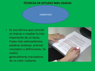 TÉCNICAS DE ESTUDIO MÁS USADAS Es una técnica que consiste en marcar o resaltar lo más importante de un texto, frases más sobresalientes, palabras dudosas, precisar conceptos o definiciones. Se realiza generalmente,marcadores de un color rsaltante.  SUBRAYADO 