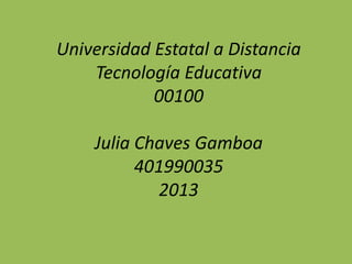 Universidad Estatal a Distancia
Tecnología Educativa
00100
Julia Chaves Gamboa
401990035
2013

 