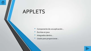 APPLETS
• Componente de una aplicación…
• Escritas en java
• Integrados dentro…
• Usado para proporcionar…
 