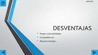 DESVENTAJAS
• Poseen vulnerabilidades
• Compatible con…
• Requiere el plugin…
APPLETS
 
