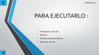 PARA EJECUTARLO :
• Procesador o soC de …
• DirectX…
• Resolución de pantalla de…
• Memoria ram de…
WINDOWS 10
 