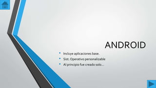 ANDROID
• Incluye aplicaciones base.
• Sist. Operativo personalizable
• Al principio fue creado solo…
 