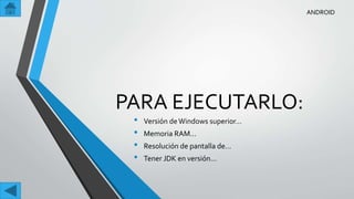 PARA EJECUTARLO:
• Versión deWindows superior…
• Memoria RAM…
• Resolución de pantalla de…
• Tener JDK en versión…
ANDROID
 