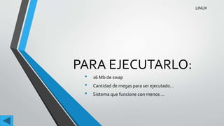 PARA EJECUTARLO:
• 16 Mb de swap
• Cantidad de megas para ser ejecutado…
• Sistema que funcione con menos …
LINUX
 