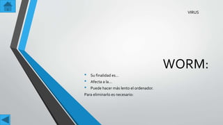 WORM:
• Su finalidad es…
• Afecta a la…
• Puede hacer más lento el ordenador.
Para eliminarlo es necesario:
VIRUS
 