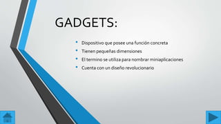 GADGETS:
• Dispositivo que posee una función concreta
• Tienen pequeñas dimensiones
• El termino se utiliza para nombrar miniaplicaciones
• Cuenta con un diseño revolucionario
 