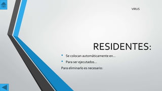 RESIDENTES:
• Se colocan automáticamente en…
• Para ser ejecutados…
Para eliminarlo es necesario:
VIRUS
 