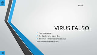 VIRUS FALSO:
• Son cadenas de…
• Se distribuyen a través de…
• Informan sobre infecciones de virus.
Para eliminarlos es necesario:
VIRUS
 