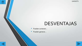 DESVENTAJAS
• Pueden contener…
• Pueden generar…
GADGETS
 