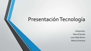 PresentaciónTecnología
Integrantes:
Manuel Garate
Juan Pablo Ronco
Matías Sansirena
 