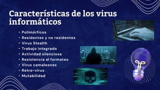 Características de los virus
informáticos
• Polimórficos
• Residentes y no residentes
• Virus Stealth
• Trabajo integrado
• Actividad silenciosa
• Resistencia al formateo
• Virus camaleones
• Retro-virus
• Mutabilidad
 