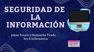 SEGURIDAD DE
LA
INFORMACIÓN
Johan Tonato y Samantha Tirado
3ro B Informática
 