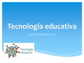 Tecnología educativa
María Teresa Ramírez Rojas
 