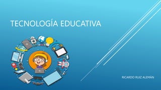 TECNOLOGÍA EDUCATIVA
RICARDO RUIZ ALEMÁN
 