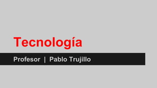 Tecnología
Profesor | Pablo Trujillo
 