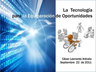 La Tecnología
para la Equiparación de Oportunidades




                       César Leonardo Arévalo
                      Septiembre 22 de 2011
 