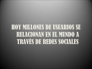 HOY MILLONES DE USUARIOS SE RELACIONAN EN EL MUNDO A TRAVÉS DE REDES SOCIALES 