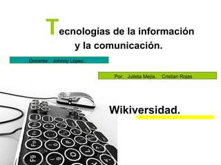 Tecnologías de la información
y la comunicación.
Wikiversidad.
Docente: Johnny López.
Por: Julieta Mejía. Cristian Rojas
 