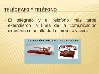 TELÉGRAFO Y TELÉFONO
 El telégrafo y el teléfono más tarde
extendieron la línea de la comunicación
sincrónica más allá de la línea de visión.
 