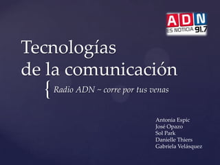 Tecnologías
de la comunicación
  { Radio ADN ~ corre por tus venas
                               Antonia Espic
                               José Opazo
                               Sol Park
                               Danielle Thiers
                               Gabriela Velásquez
 