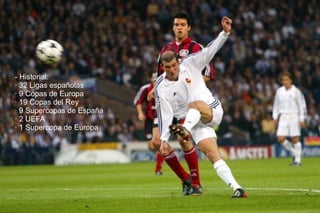 - Historial:
· 32 Ligas españolas
· 9 Copas de Europa
· 19 Copas del Rey
· 9 Supercopas de España
· 2 UEFA
· 1 Supercopa de Europa
 