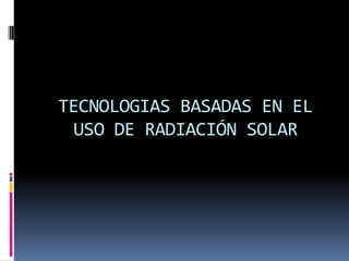 TECNOLOGIAS BASADAS EN EL
  USO DE RADIACIÓN SOLAR
 