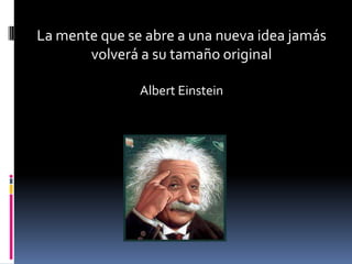 La mente que se abre a una nueva idea jamás
       volverá a su tamaño original

               Albert Einstein
 