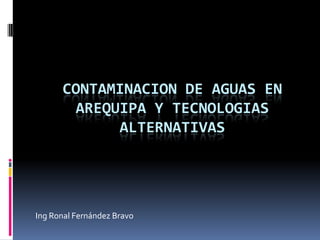 CONTAMINACION DE AGUAS EN
       AREQUIPA Y TECNOLOGIAS
            ALTERNATIVAS




Ing Ronal Fernández Bravo
 