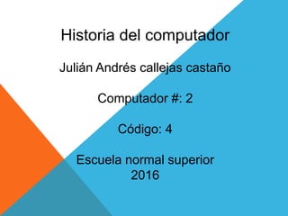 Historia del computador
Julián Andrés callejas castaño
Computador #: 2
Código: 4
Escuela normal superior
2016
 