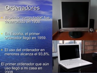 OOrrddeennaaddoorreess 
• EEll pprriimmeerr ““ccoommppuuttaaddoorr”” ffuuee 
ddeessaarrrroollllaaddoo eenn 11993366.. 
• EEnn EEssppaaññaa,, eell pprriimmeerr 
oorrddeennaaddoorr lllleeggóó eenn 11995599.. 
• EEll uussoo ddeell oorrddeennaaddoorr eenn 
mmeennoorreess aallccaannzzaa eell 9933,,88%%.. 
EEll pprriimmeerr oorrddeennaaddoorr qquuee aaúúnn 
uussoo lllleeggóó aa mmii ccaassaa eenn 
220088 
 