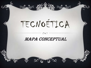 TECNOÉTICA
Mapa conceptual

 