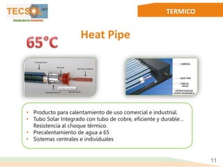 TERMICO
11
• Producto para calentamiento de uso comercial e industrial.
• Tubo Solar Integrado con tubo de cobre, eficiente y durable…
Resistencia al choque térmico.
• Precalentamiento de agua a 65
• Sistemas centrales e individuales
Heat Pipe
 