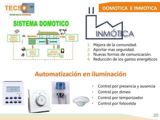 DOMOTICA E INMOTICA
20
1. Mejora de la comunidad.
2. Aportar mas seguridad.
3. Nuevas formas de comunicación.
4. Reducción de los gastos energéticos
Automatización en iluminación
• Control por presencia y ausencia
• Control por dimeo
• Control por temporizador
• Control por fotocelda
 