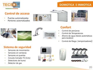 DOMOTICA E INMOTICA
20
Control de acceso
• Puertas automatizadas
• Portones automatizados
Confort
• Control de persianas
• Control de Temperaturas
• Ahorro de agua (llaves automáticas
para lavabos)
• Control de Riego ( temporizadores)
Sistema de seguridad
• Sensores de movimiento
• Sensores en ventanas
• Sensores en puertas
• Circuito Cerrado TV (Cctv)
• Detectores de humo
• Detector de gas
 