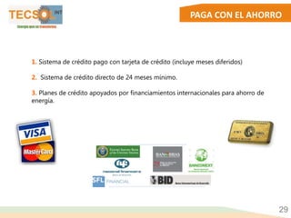 PAGA CON EL AHORRO
1. Sistema de crédito pago con tarjeta de crédito (incluye meses diferidos)
2. Sistema de crédito directo de 24 meses mínimo.
3. Planes de crédito apoyados por financiamientos internacionales para ahorro de
energía.
29
 