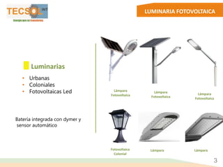 LUMINARIA FOTOVOLTAICA
• Urbanas
• Coloniales
• Fotovoltaicas Led
Batería integrada con dymer y
sensor automático
Luminarias
Lámpara
Fotovoltaica
Fotovoltaica
Colonial
3
Lámpara
Fotovoltaica
Lámpara
Fotovoltaica
LámparaLámpara
 