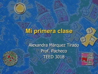 Mi primera clase Alexandra Márquez Tirado Prof. Pacheco TEED 3018 