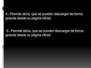 4.- Permite skins, que se pueden descargar de forma
gratuita desde su página oficial.


5.- Permite skins, que se pueden descargar de forma
gratuita desde su página oficial.
 