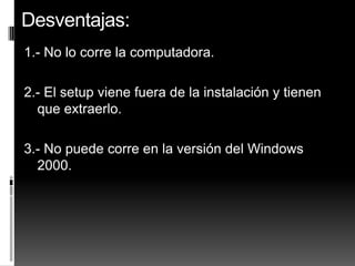 Desventajas:
1.- No lo corre la computadora.

2.- El setup viene fuera de la instalación y tienen
  que extraerlo.

3.- No puede corre en la versión del Windows
  2000.
 