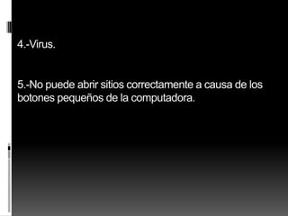 4.-Virus.


5.-No puede abrir sitios correctamente a causa de los
botones pequeños de la computadora.
 