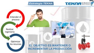 Entender el
proceso
Realizar
ingeniería
Optimizar
los recursos
EL OBJETIVO ES MANTENER O
INCREMENTAR LA PRODUCCIÓN
 