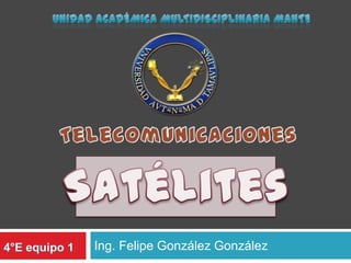 Ing. Felipe González González Unidad académica multidisciplinaria Mante Telecomunicaciones Satélites 4°E equipo 1 