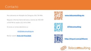 Contacto
Nos ubicamos en Atizapán de Zaragoza, Edo. De Méx.
Mayores informes llame de lunes a viernes de 9:00 AM
a 6:00 PM al celular (55) 5410-2949.
O envíe un correo electrónico a:
info@telecomsulting.mx
Revise nuestro Aviso de Privacidad.
www.telecomsulting.mx
@Telecomsulting
http://tinyurl.com/p34hxnm
 
