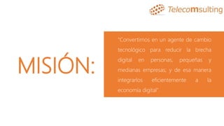 MISIÓN:
"Convertirnos en un agente de cambio
tecnológico para reducir la brecha
digital en personas, pequeñas y
medianas empresas; y de esa manera
integrarlos eficientemente a la
economía digital".
 