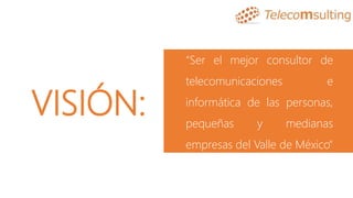 VISIÓN:
“Ser el mejor consultor de
telecomunicaciones e
informática de las personas,
pequeñas y medianas
empresas del Valle de México"
 