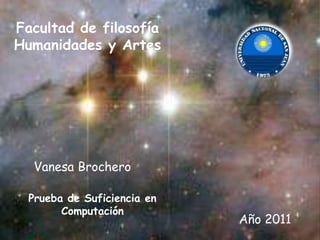 Facultad de filosofía
Humanidades y Artes




   Vanesa Brochero

  Prueba de Suficiencia en
        Computación
                             Año 2011
 