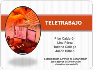 TELETRABAJO

         Pilar Calderón
           Lina Pérez
        Tatiana Gallego
         Julián Bilbao

Especialización Gerencia de Comunicación
      con Sistemas de Información
          Universidad de Medellín
 