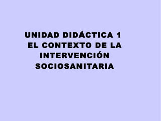 UNIDAD DIDÁCTICA 1  EL CONTEXTO DE LA INTERVENCIÓN SOCIOSANITARIA 