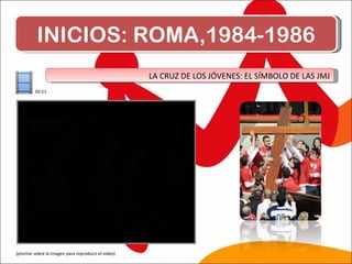 INICIOS: ROMA,1984-1986 LA CRUZ DE LOS JÓVENES: EL SÍMBOLO DE LAS JMJ (pinchar sobre la imagen para reproducir el vídeo) 02:51 