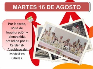 MARTES 16 DE AGOSTO Por la tarde, Misa de Inauguración y bienvenida, presidida por el Cardenal-Arzobispo de Madrid en Cibeles. 